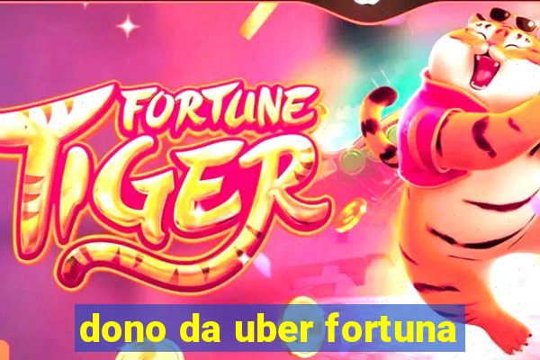 dono da uber fortuna